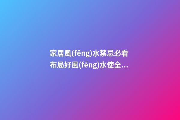 家居風(fēng)水禁忌必看 布局好風(fēng)水使全家人更幸福健康成長